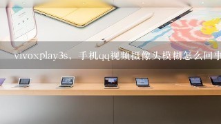 vivoxplay3s，手机qq视频摄像头模糊怎么回事呢？平常拍照很清新呀！