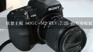 联想主板 945GC-M2 REV:<br/>2、2B 的升级配置