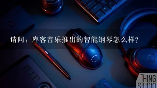 请问：库客音乐推出的智能钢琴怎么样？