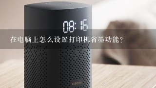 在电脑上怎么设置打印机省墨功能？