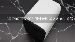 三星I9100下载ROM固件包时怎么才能知道适合本机