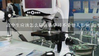 高中生应该怎么样认真学习不受他人影响 知乎