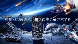 乐果R808收音机，用了两天后就开不了机，怎么办？