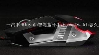 一汽丰田toyota智能蓝牙手环smartwatch怎么用啊