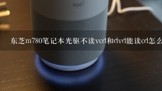 东芝m780笔记本光驱不读vcd和dvd能读cd怎么办