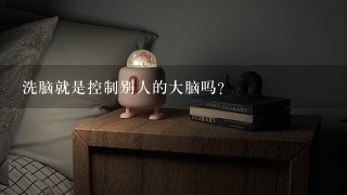 洗脑就是控制别人的大脑吗？