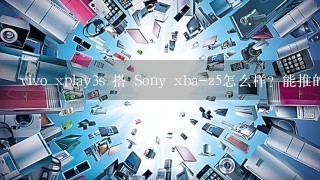 vivo xplay3s 搭 Sony xba-z5怎么样？能推的好吗？表现怎么样？想入手一个xb