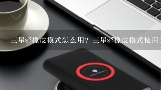 三星s5橡皮模式怎么用？三星s5橡皮模式使用方法