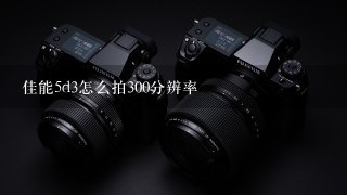 佳能5d3怎么拍300分辨率