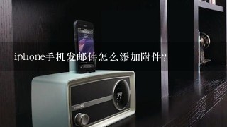 iphone手机发邮件怎么添加附件？