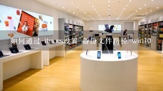 如何通过 itunes设置 备份文件路径 win10