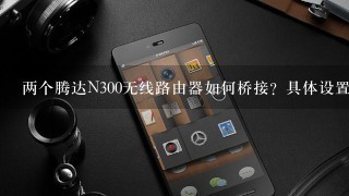 两个腾达N300无线路由器如何桥接？具体设置（台式电脑）？