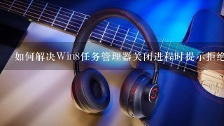 如何解决Win8任务管理器关闭进程时提示拒绝访问