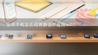 安卓手机怎么设置静态IP连接wifi？