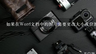 如果在Word文档中的图片需要更改大小或位置怎么办？