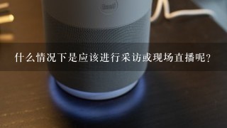 什么情况下是应该进行采访或现场直播呢