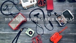 探探如何帮助我找到和与我的朋友相似的人?