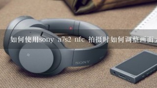 如何使用sony a7s2 nfc 拍摄时如何调整画面大小?