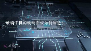 玻璃手机的玻璃面板如何制造?