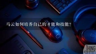 马云如何培养自己的才能和技能?