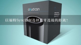 以福特Sync如何选择蓝牙连接的距离?